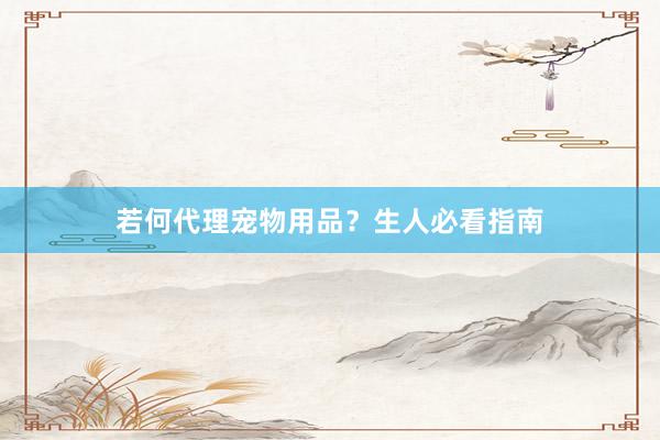若何代理宠物用品？生人必看指南