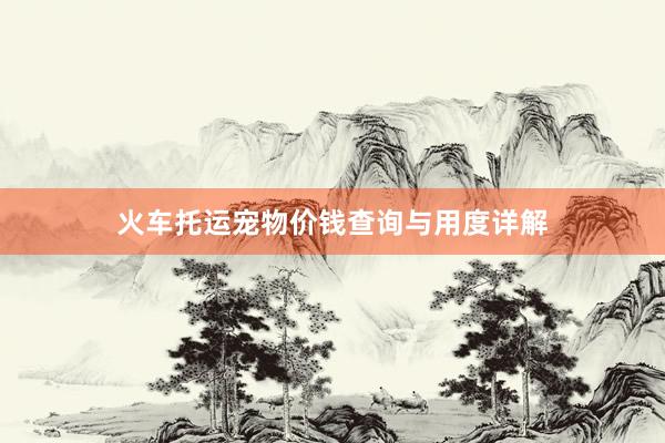火车托运宠物价钱查询与用度详解