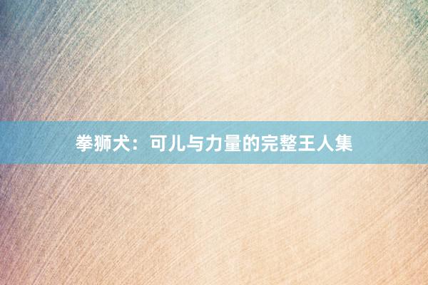 拳狮犬：可儿与力量的完整王人集